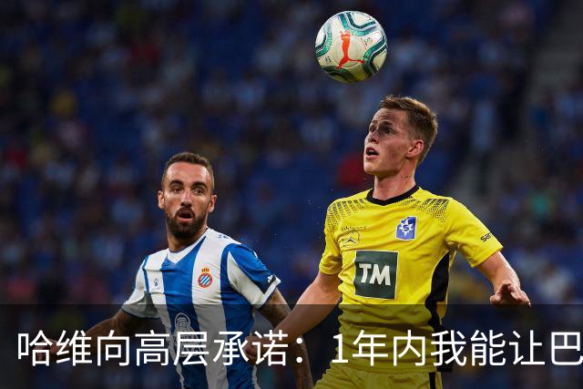 哈维向高层承诺：1年内我能让巴萨达到拜仁的水平
