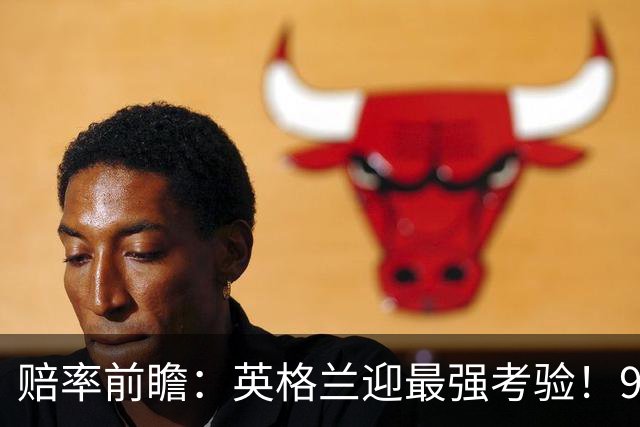 赔率前瞻：英格兰迎最强考验！90分钟难胜瑞士